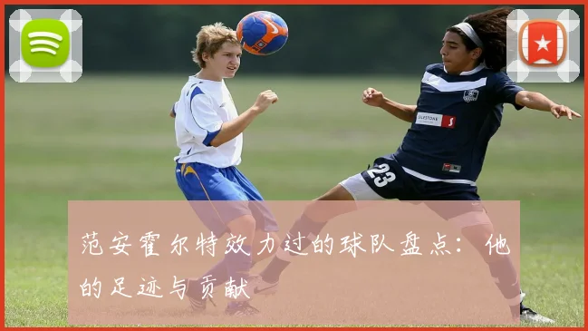 范安霍尔特效力过的球队盘点:他的足迹与贡献