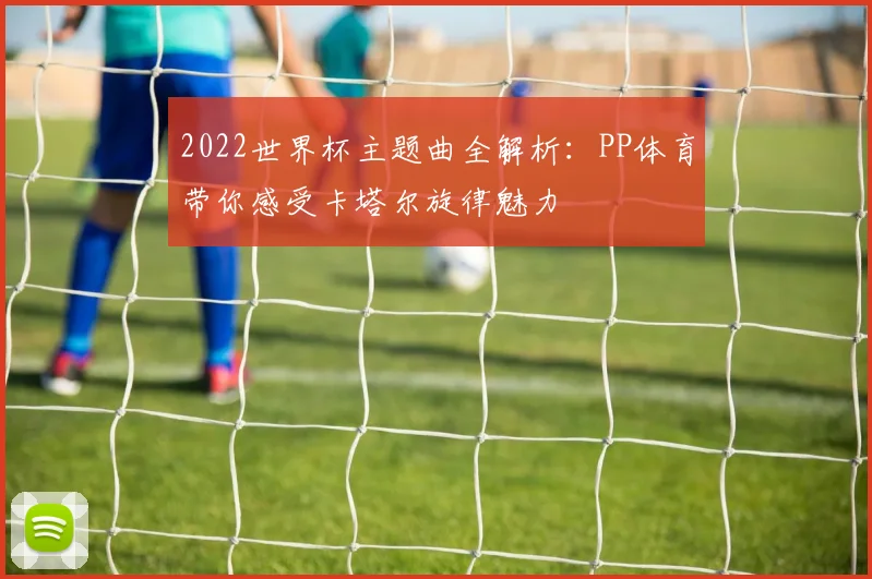 2022世界杯主题曲全解析：PP体育带你感受卡塔尔旋律魅力
