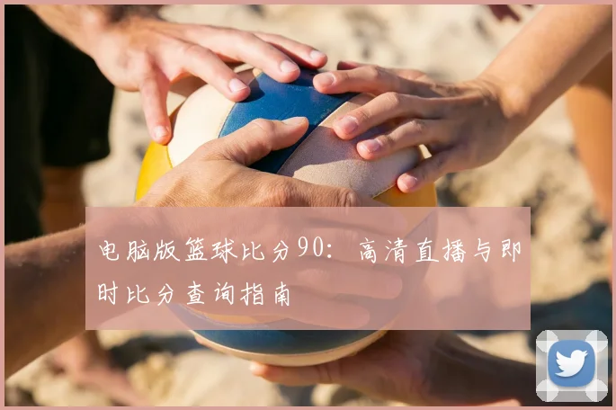 电脑版篮球比分90：高清直播与即时比分查询指南