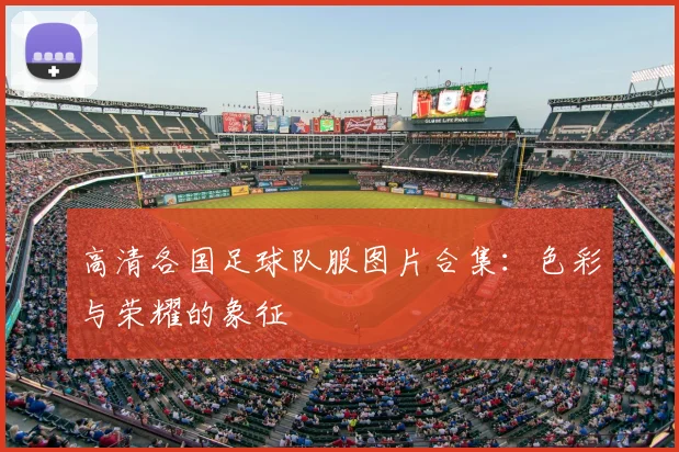 高清各国足球队服图片合集：色彩与荣耀的象征