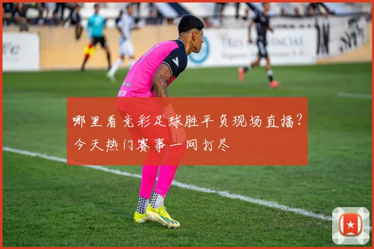 哪里看竞彩足球胜平负现场直播？今天热门赛事一网打尽