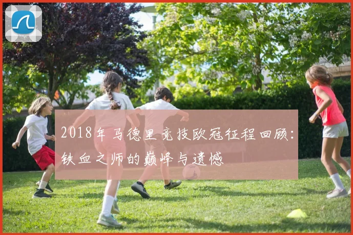 2018年马德里竞技欧冠征程回顾：铁血之师的巅峰与遗憾