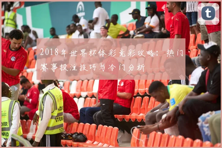 2018年世界杯体彩竞彩攻略：热门赛事投注技巧与冷门分析