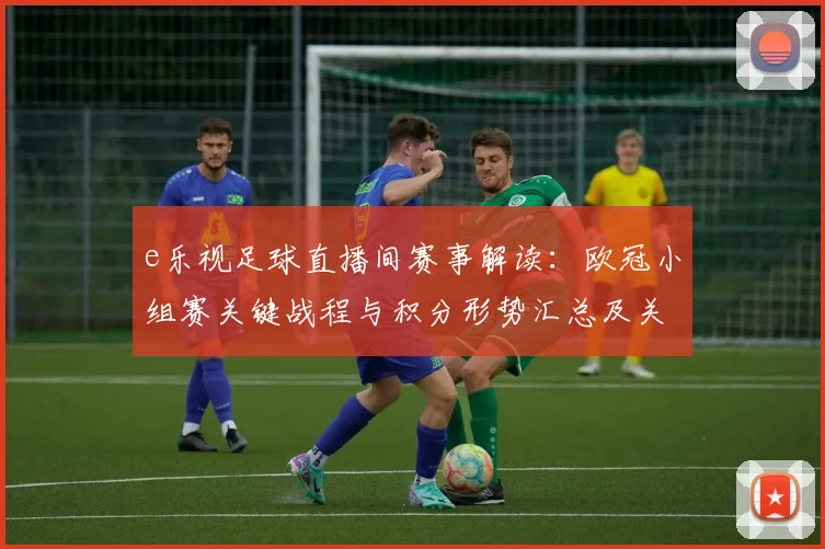 e乐视足球直播间赛事解读：欧冠小组赛关键战程与积分形势汇总及关注点
