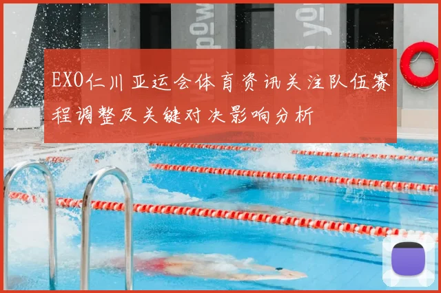 EXO仁川亚运会体育资讯关注队伍赛程调整及关键对决影响分析
