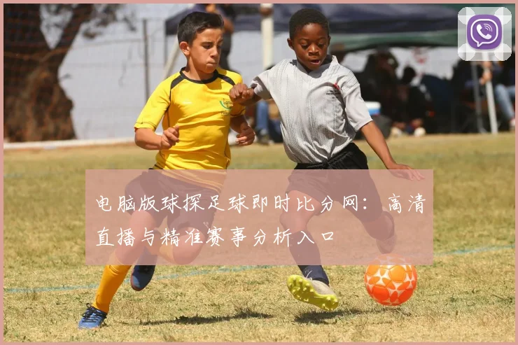 电脑版球探足球即时比分网：高清直播与精准赛事分析入口