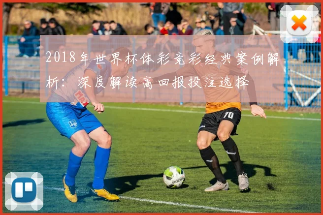 2018年世界杯体彩竞彩经典案例解析：深度解读高回报投注选择