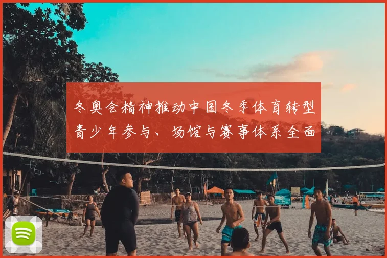冬奥会精神推动中国冬季体育转型青少年参与、场馆与赛事体系全面升级