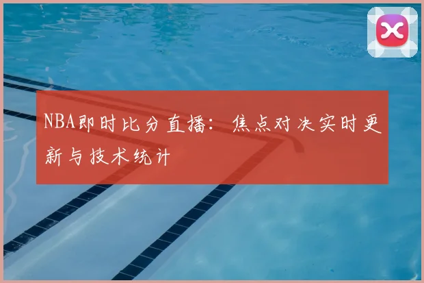 NBA即时比分直播：焦点对决实时更新与技术统计