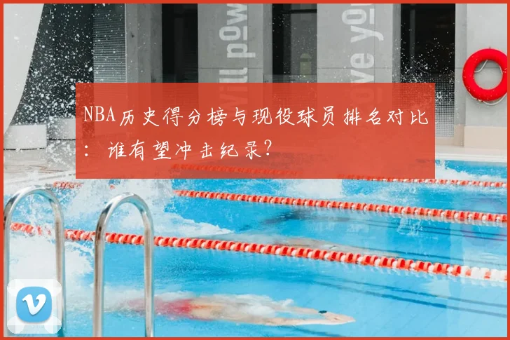 NBA历史得分榜与现役球员排名对比：谁有望冲击纪录？