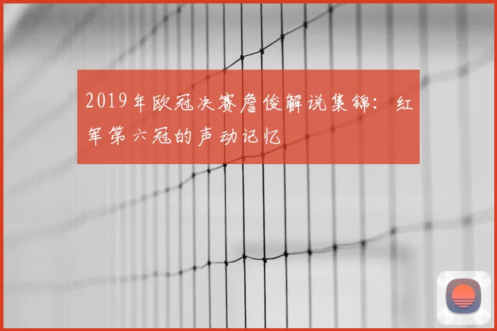 2019年欧冠决赛詹俊解说集锦：红军第六冠的声动记忆