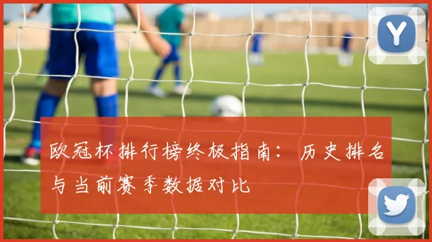 欧冠杯排行榜终极指南：历史排名与当前赛季数据对比