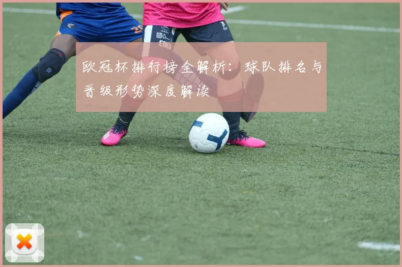 欧冠杯排行榜全解析：球队排名与晋级形势深度解读