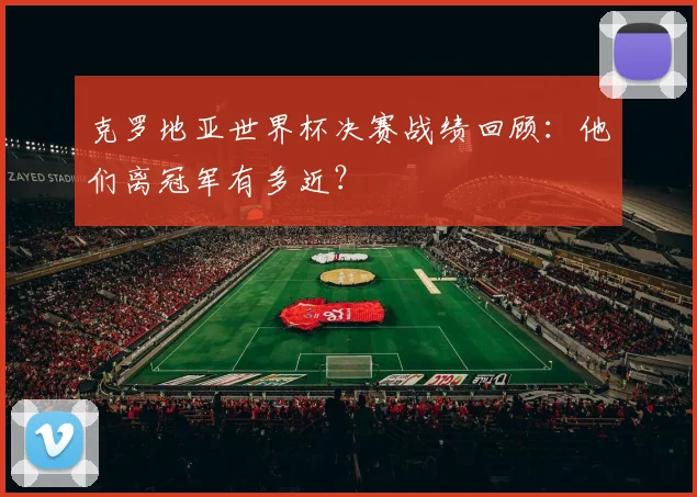 克罗地亚世界杯决赛战绩回顾:他们离冠军有多近?