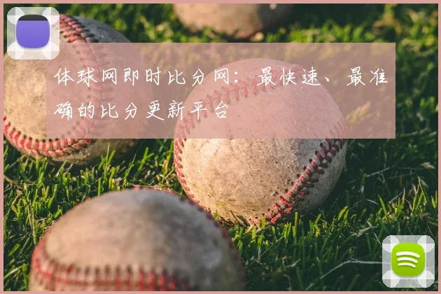 体球网即时比分网：最快速、最准确的比分更新平台