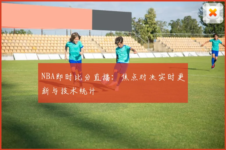 NBA即时比分直播：焦点对决实时更新与技术统计