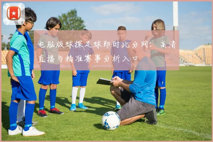电脑版球探足球即时比分网：高清直播与精准赛事分析入口