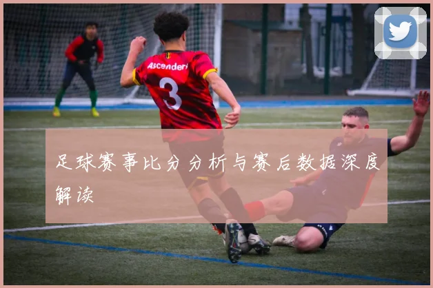 足球赛事比分分析与赛后数据深度解读