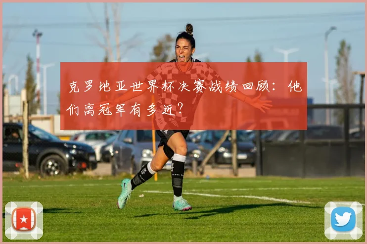 克罗地亚世界杯决赛战绩回顾:他们离冠军有多近?