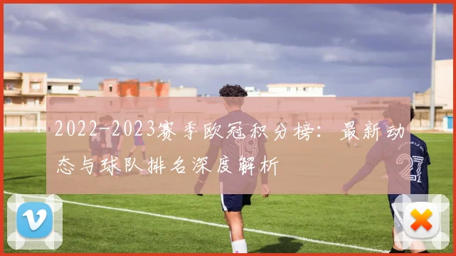 2022-2023赛季欧冠积分榜：最新动态与球队排名深度解析