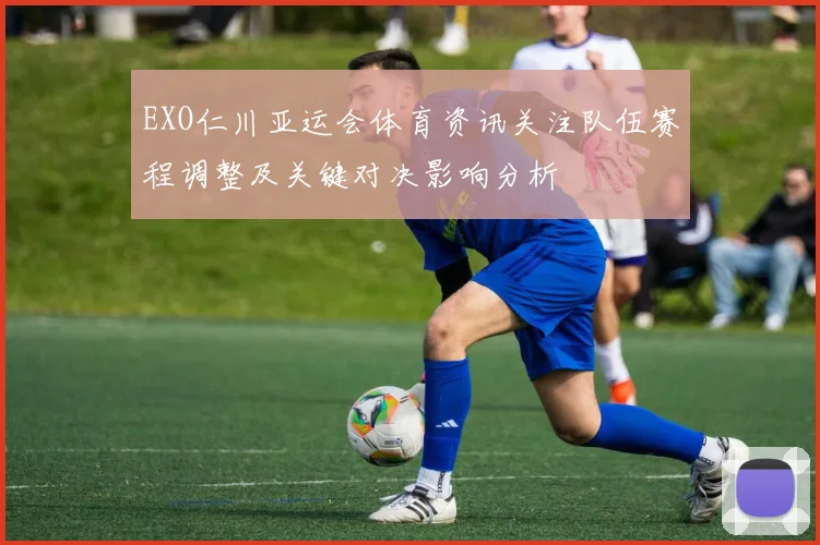 EXO仁川亚运会体育资讯关注队伍赛程调整及关键对决影响分析