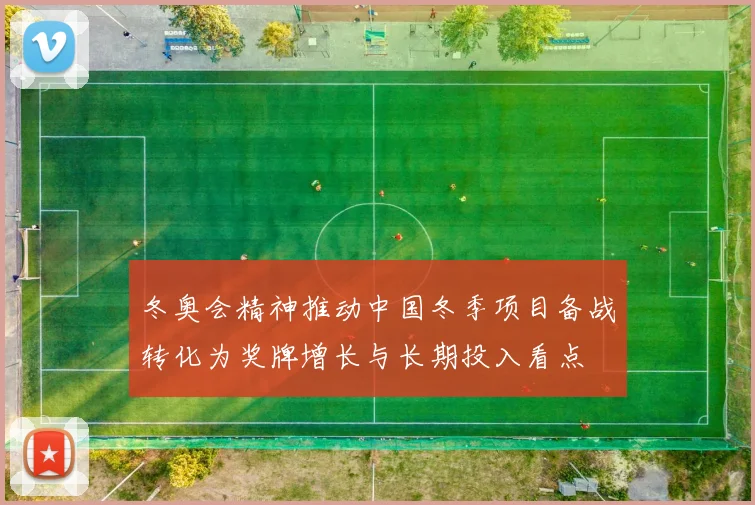 冬奥会精神推动中国冬季项目备战转化为奖牌增长与长期投入看点