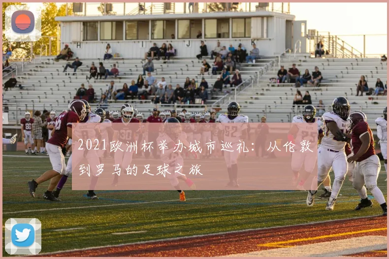 2021欧洲杯举办城市巡礼：从伦敦到罗马的足球之旅