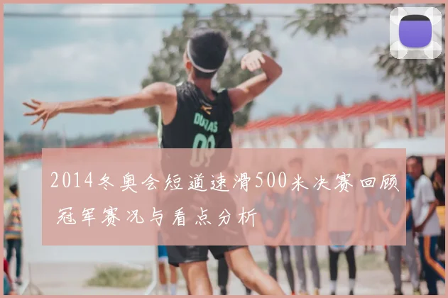 2014冬奥会短道速滑500米决赛回顾 冠军赛况与看点分析