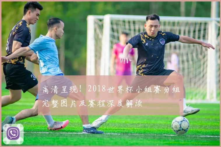 高清呈现！2018世界杯小组赛分组完整图片及赛程深度解读