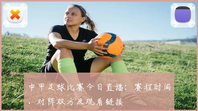 中甲足球比赛今日直播：赛程时间、对阵双方及观看链接