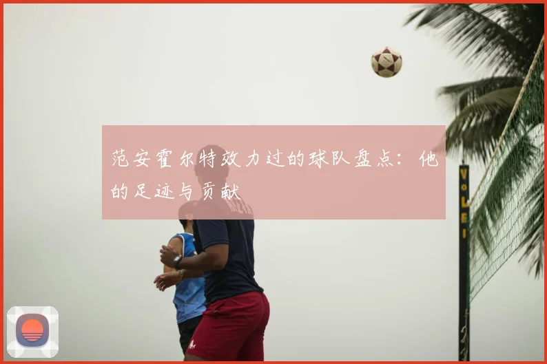 范安霍尔特效力过的球队盘点:他的足迹与贡献