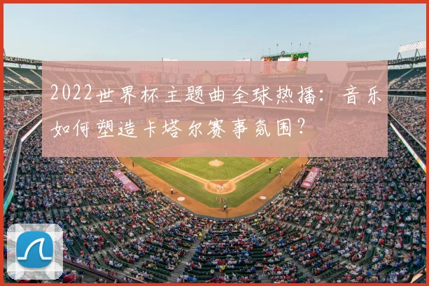 2022世界杯主题曲全球热播：音乐如何塑造卡塔尔赛事氛围？