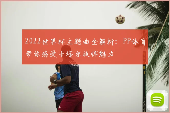 2022世界杯主题曲全解析：PP体育带你感受卡塔尔旋律魅力