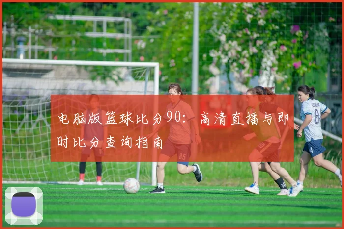 电脑版篮球比分90：高清直播与即时比分查询指南
