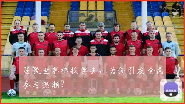 星聚世界杯投票去，为何引发全民参与热潮？