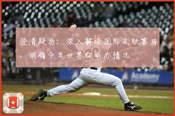 澄清疑惑：深入解读国际足联赛历，明确今年世界杯举办情况