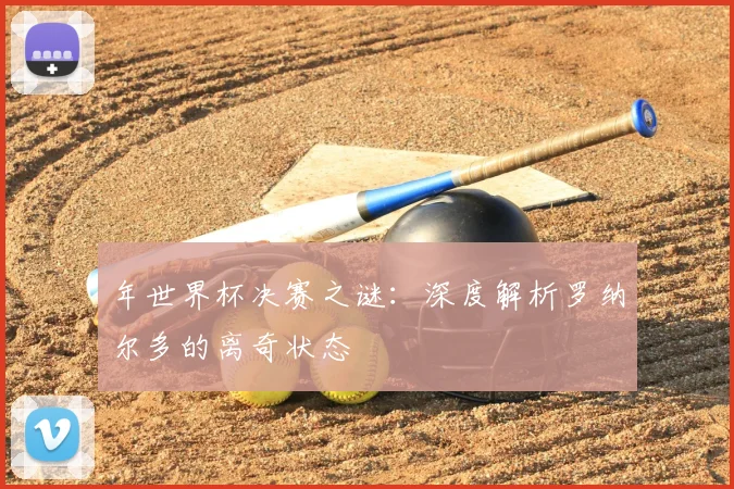 年世界杯决赛之谜：深度解析罗纳尔多的离奇状态