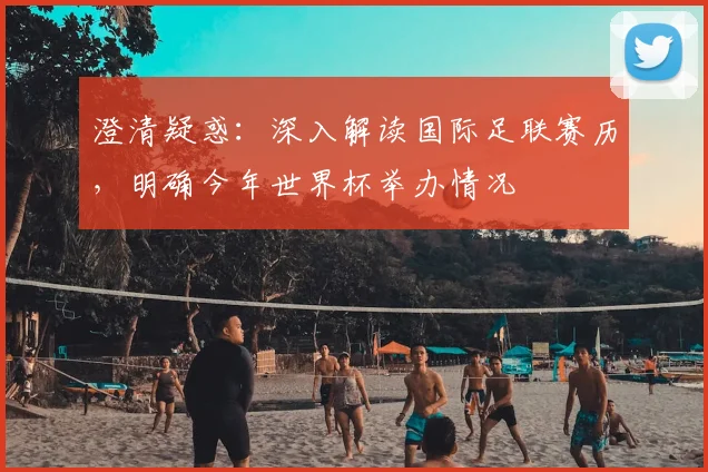 澄清疑惑：深入解读国际足联赛历，明确今年世界杯举办情况