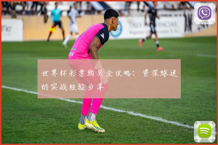 世界杯彩票购买全攻略:资深球迷的实战经验分享