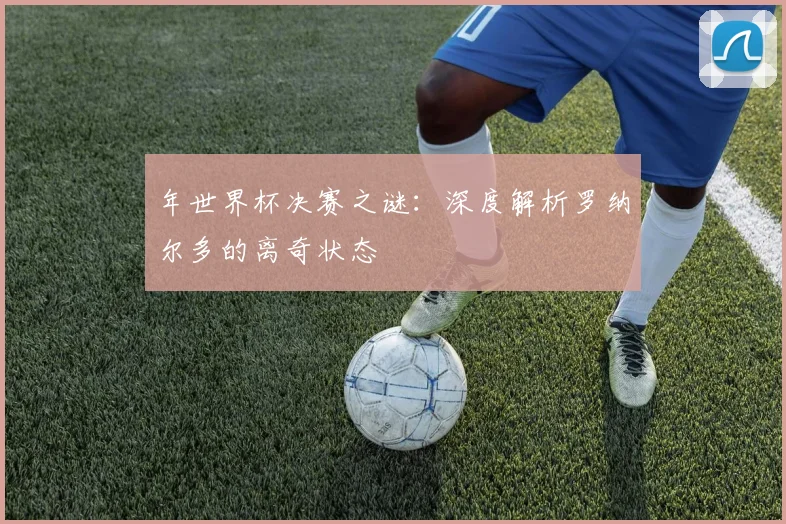年世界杯决赛之谜：深度解析罗纳尔多的离奇状态