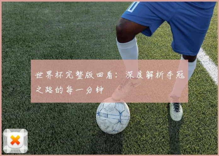 世界杯完整版回看：深度解析夺冠之路的每一分钟