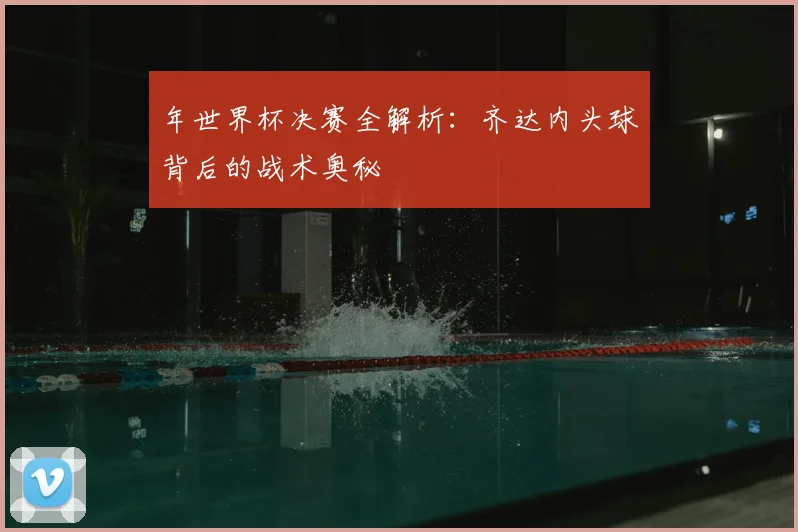 年世界杯决赛全解析：齐达内头球背后的战术奥秘