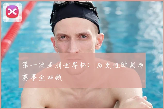 第一次亚洲世界杯:历史性时刻与赛事全回顾