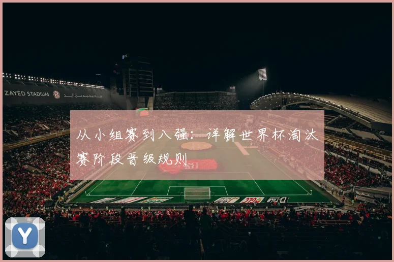 从小组赛到八强：详解世界杯淘汰赛阶段晋级规则