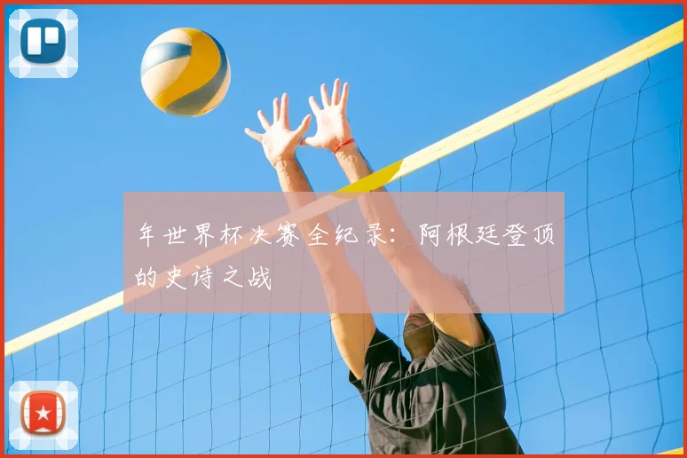 年世界杯决赛全纪录：阿根廷登顶的史诗之战