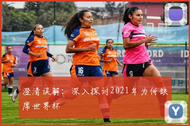 澄清误解：深入探讨2021年为何缺席世界杯
