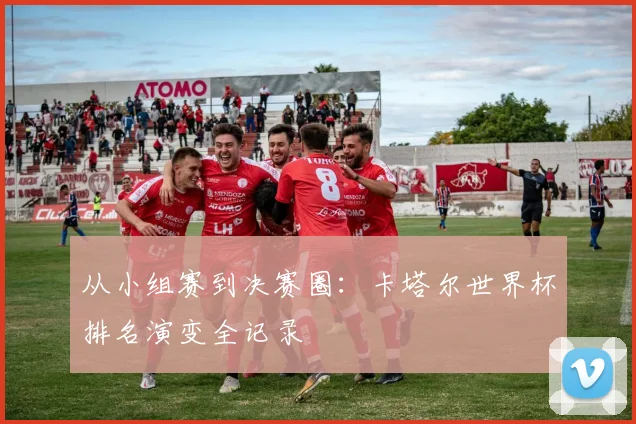 从小组赛到决赛圈：卡塔尔世界杯排名演变全记录