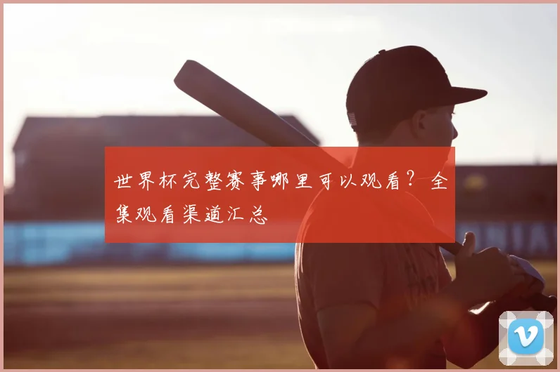 世界杯完整赛事哪里可以观看？全集观看渠道汇总