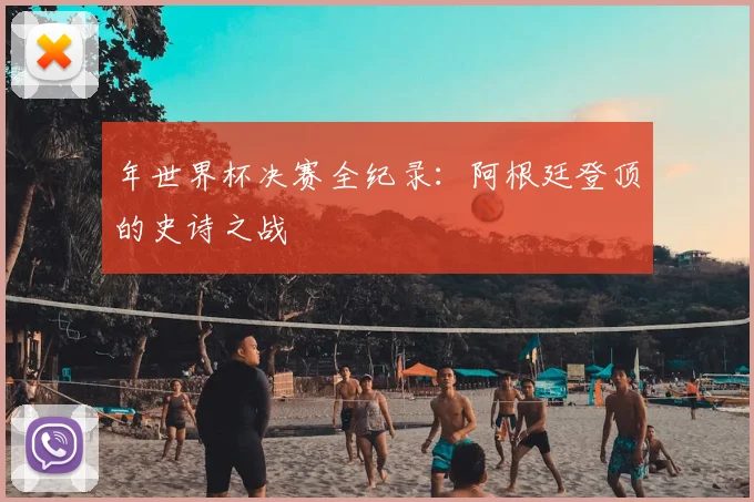 年世界杯决赛全纪录：阿根廷登顶的史诗之战