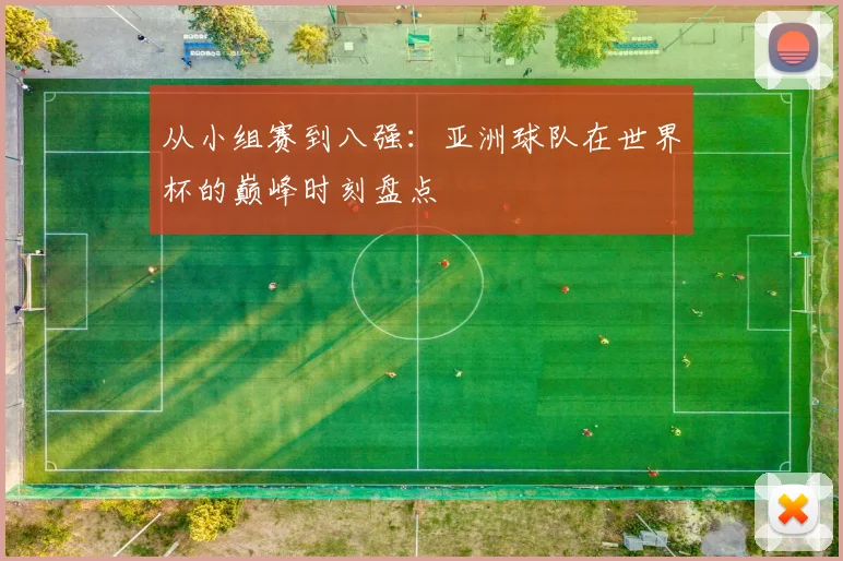 从小组赛到八强：亚洲球队在世界杯的巅峰时刻盘点